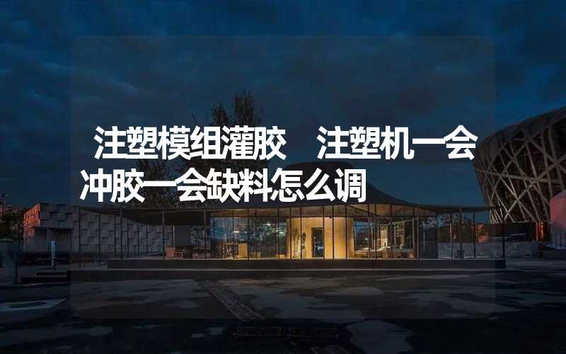 注塑模组灌胶 注塑机一会冲胶一会缺料怎么调